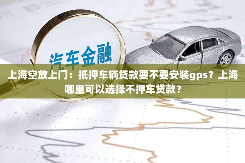 上海空放上门：抵押车辆贷款要不要安装gps？上海哪里可以选择不押车贷款？